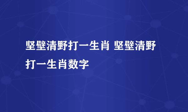 坚壁清野打一生肖 坚壁清野打一生肖数字