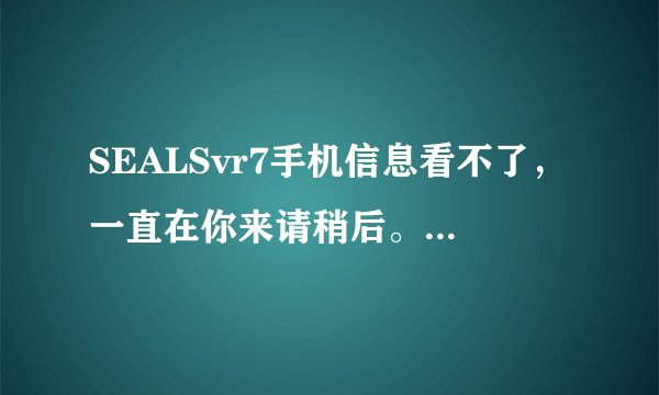 SEALSvr7手机信息看不了，一直在你来请稍后。有什么办法解决。谢谢