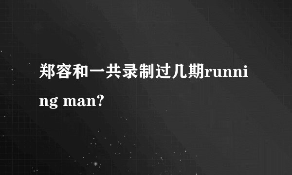 郑容和一共录制过几期running man?