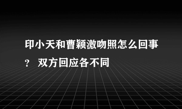 印小天和曹颖激吻照怎么回事？ 双方回应各不同