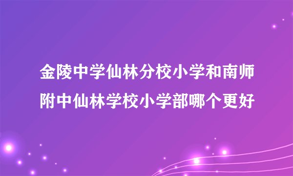 金陵中学仙林分校小学和南师附中仙林学校小学部哪个更好