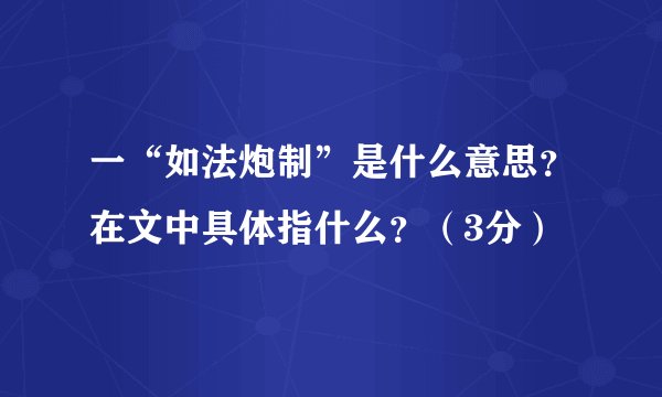 一“如法炮制”是什么意思？在文中具体指什么？（3分）