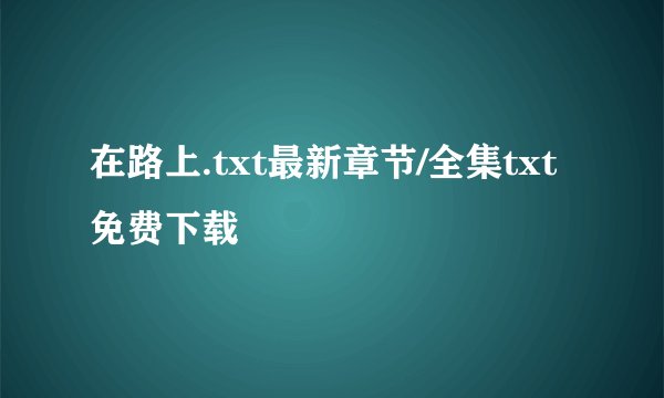 在路上.txt最新章节/全集txt免费下载