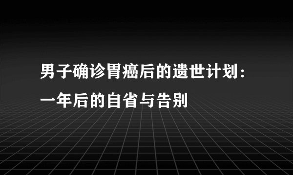 男子确诊胃癌后的遗世计划:一年后的自省与告别