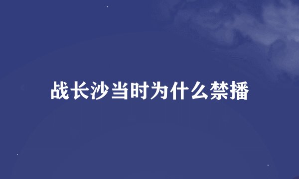 战长沙当时为什么禁播