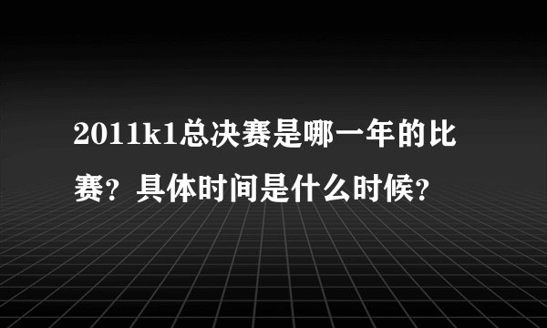2011k1总决赛是哪一年的比赛？具体时间是什么时候？