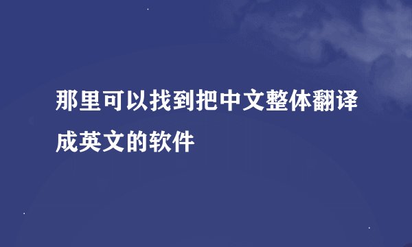 那里可以找到把中文整体翻译成英文的软件