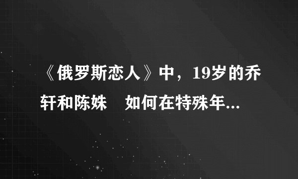 《俄罗斯恋人》中，19岁的乔轩和陈姝玥如何在特殊年代的爱情中面对剧变与离合？