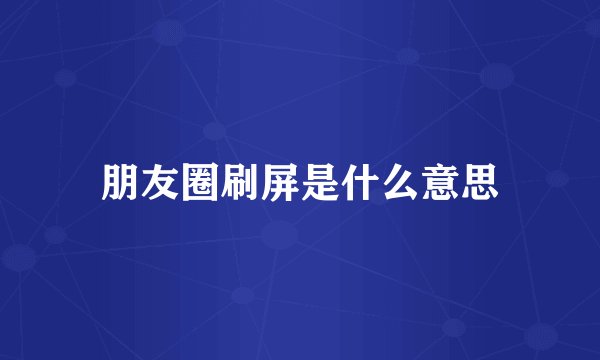 朋友圈刷屏是什么意思