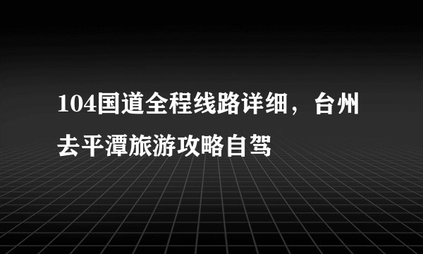 104国道全程线路详细，台州去平潭旅游攻略自驾