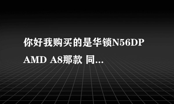 你好我购买的是华锁N56DP AMD A8那款 同时玩游戏看电视会出现蓝屏 然后电脑各种卡 经常出现程序未响应