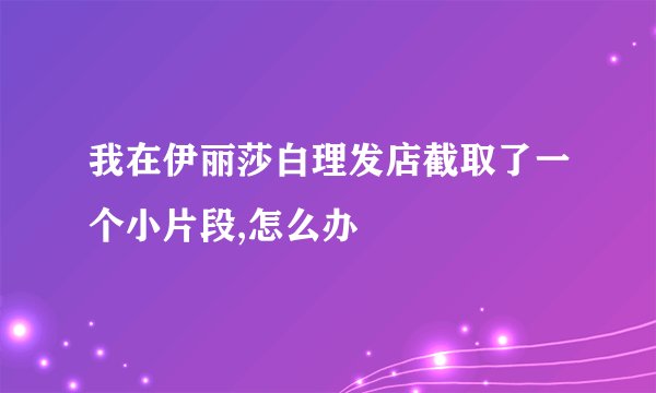 我在伊丽莎白理发店截取了一个小片段,怎么办