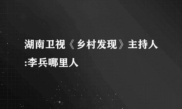 湖南卫视《乡村发现》主持人:李兵哪里人