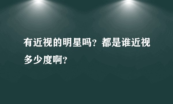 有近视的明星吗？都是谁近视多少度啊？