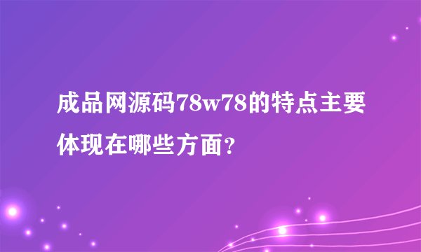 成品网源码78w78的特点主要体现在哪些方面？