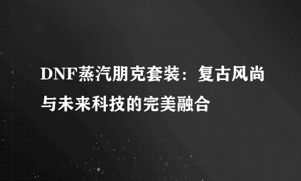 DNF蒸汽朋克套装：复古风尚与未来科技的完美融合
