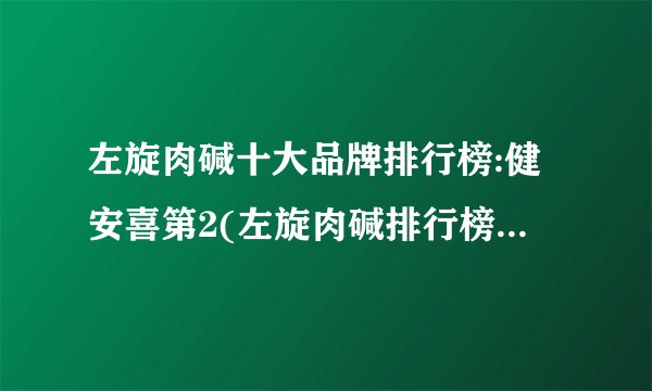 左旋肉碱十大品牌排行榜:健安喜第2(左旋肉碱排行榜前10名)