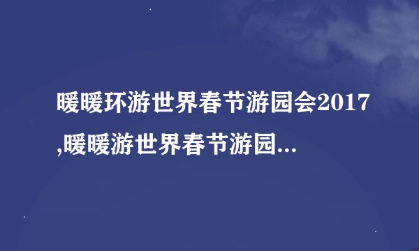 暖暖环游世界春节游园会2017,暖暖游世界春节游园会2017，热情欢聚