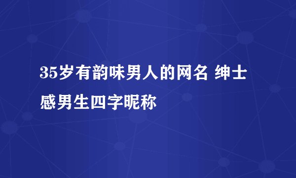 35岁有韵味男人的网名 绅士感男生四字昵称