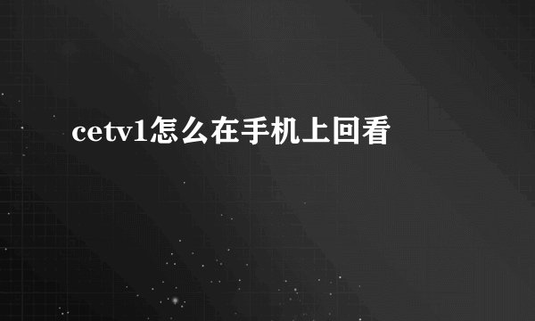 cetv1怎么在手机上回看
