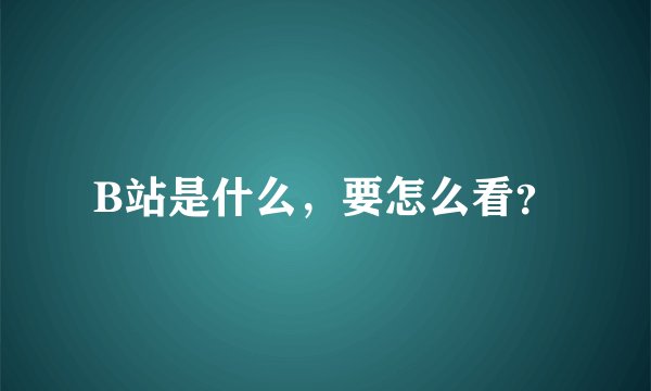 B站是什么，要怎么看？