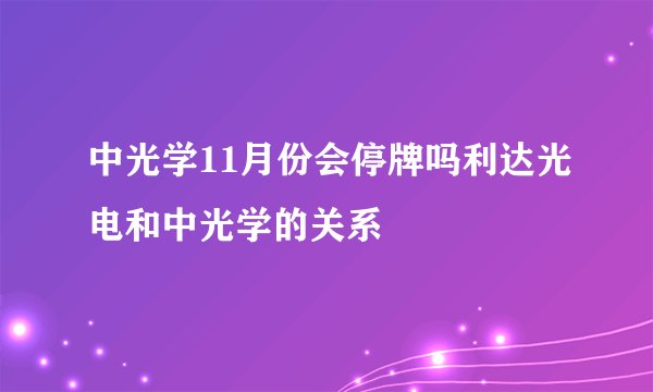 中光学11月份会停牌吗利达光电和中光学的关系