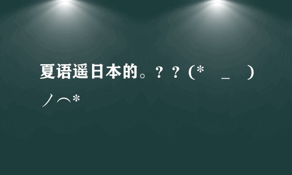 夏语遥日本的。？？(*・_・)ノ⌒*
