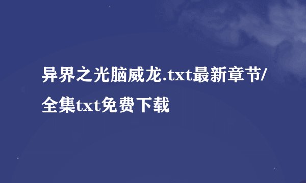 异界之光脑威龙.txt最新章节/全集txt免费下载