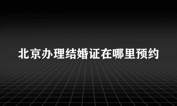 北京办理结婚证在哪里预约