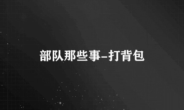部队那些事-打背包