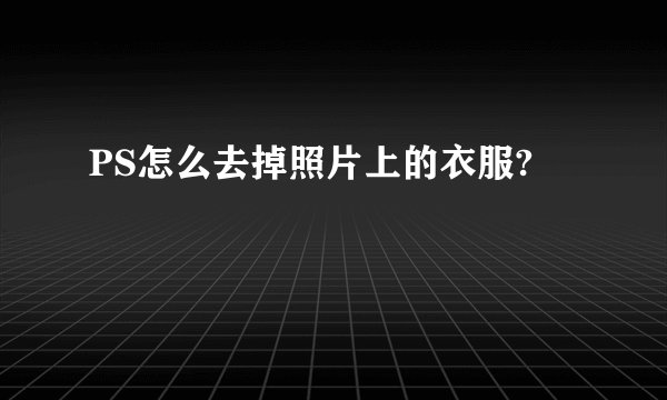 PS怎么去掉照片上的衣服?