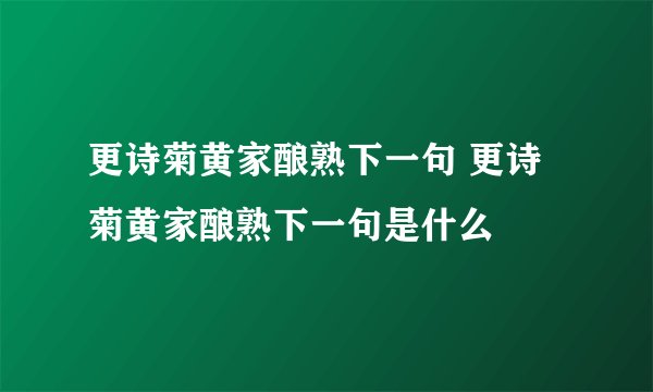 更诗菊黄家酿熟下一句 更诗菊黄家酿熟下一句是什么