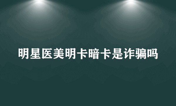 明星医美明卡暗卡是诈骗吗