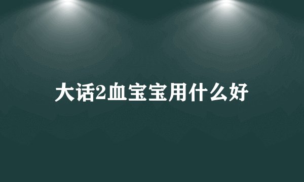 大话2血宝宝用什么好