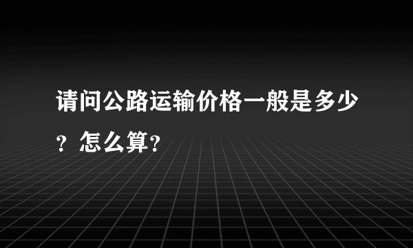 请问公路运输价格一般是多少?怎么算?