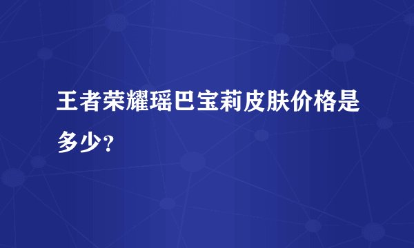 王者荣耀瑶巴宝莉皮肤价格是多少?