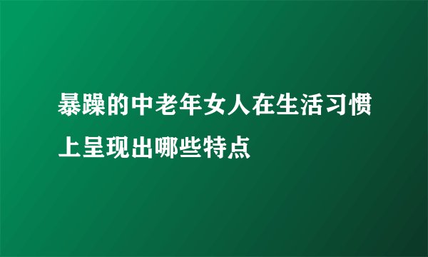 暴躁的中老年女人在生活习惯上呈现出哪些特点