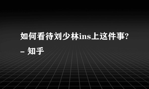 如何看待刘少林ins上这件事? - 知乎
