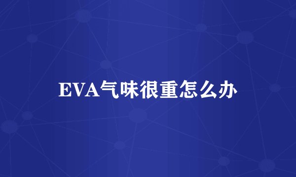 EVA气味很重怎么办