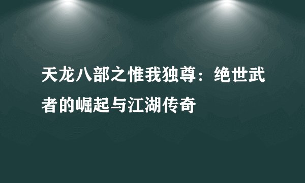 天龙八部之惟我独尊：绝世武者的崛起与江湖传奇