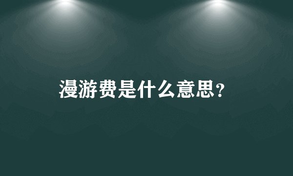 漫游费是什么意思？