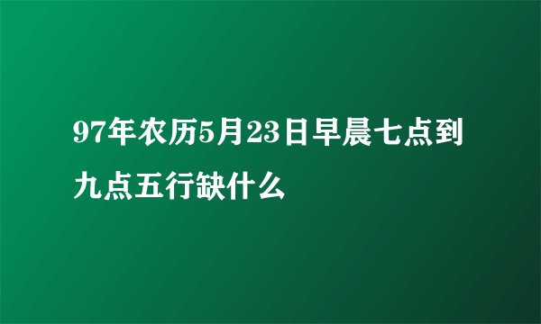 97年农历5月23日早晨七点到九点五行缺什么