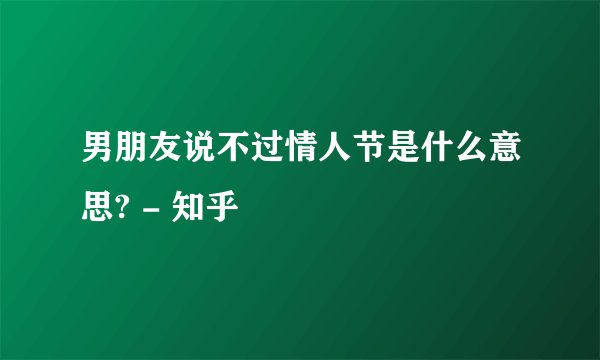 男朋友说不过情人节是什么意思? - 知乎