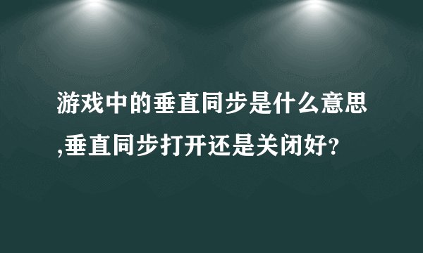 游戏中的垂直同步是什么意思,垂直同步打开还是关闭好?
