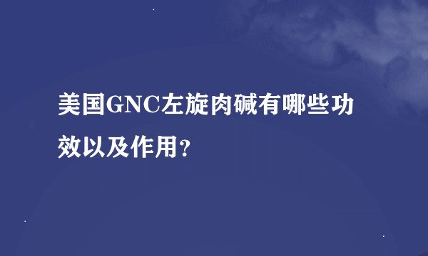 美国GNC左旋肉碱有哪些功效以及作用？