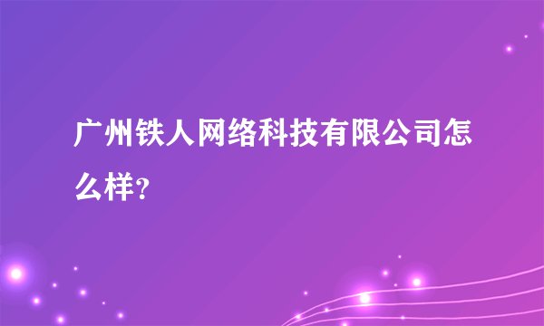 广州铁人网络科技有限公司怎么样？