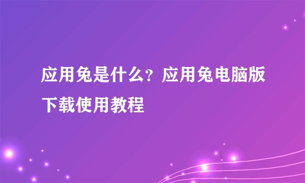 应用兔是什么？应用兔电脑版下载使用教程