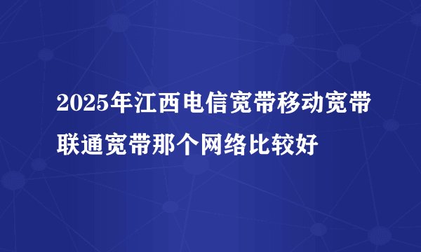 2025年江西电信宽带移动宽带联通宽带那个网络比较好