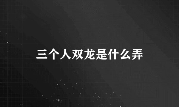 三个人双龙是什么弄