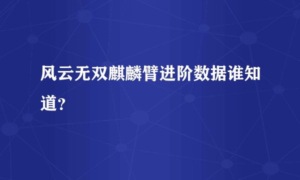 风云无双麒麟臂进阶数据谁知道？
